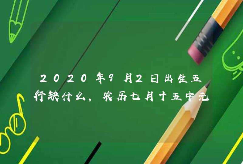 2020年9月2日出生五行缺什么,农历七月十五中元节的孩子命好吗