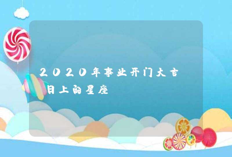 2020年事业开门大吉蒸蒸日上的星座