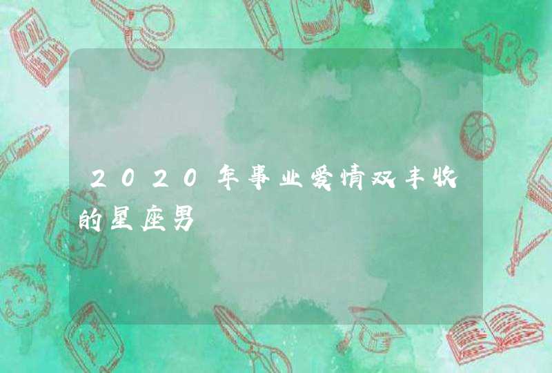 2020年事业爱情双丰收的星座男