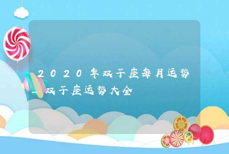 2020年双子座每月运势_双子座运势大全