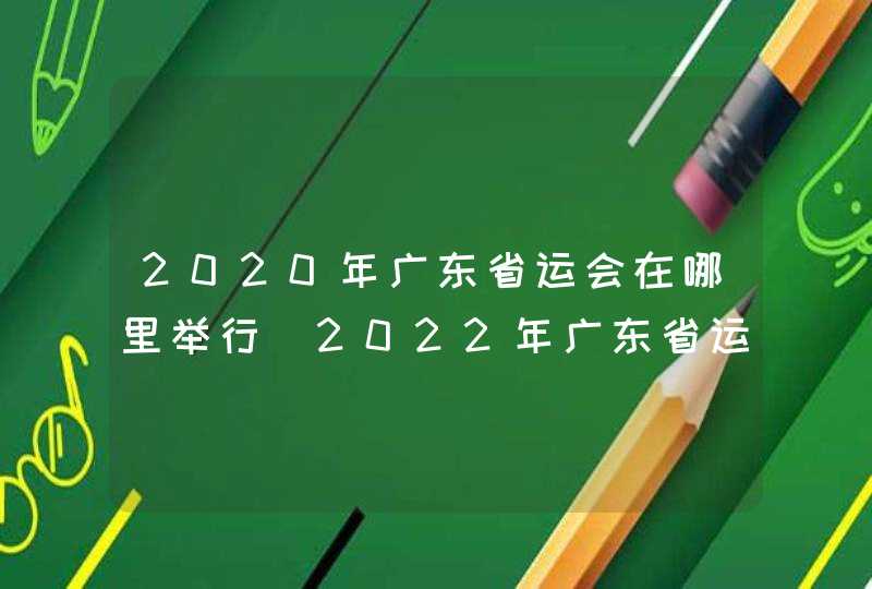 2020年广东省运会在哪里举行_2022年广东省运动会在哪