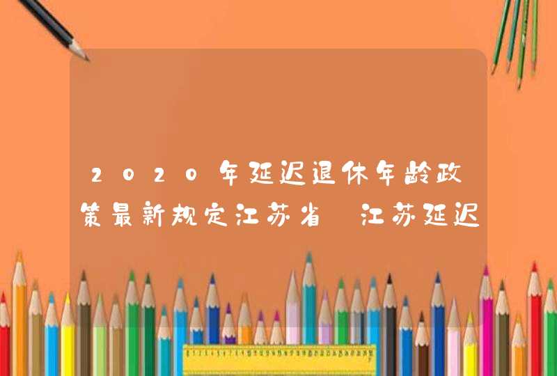 2020年延迟退休年龄政策最新规定江苏省_江苏延迟退休年龄2019