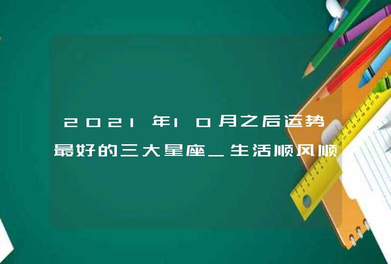 2021年10月之后运势最好的三大星座_生活顺风顺水