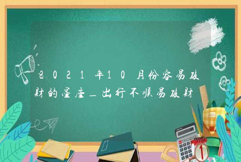 2021年10月份容易破财的星座_出行不顺易破财