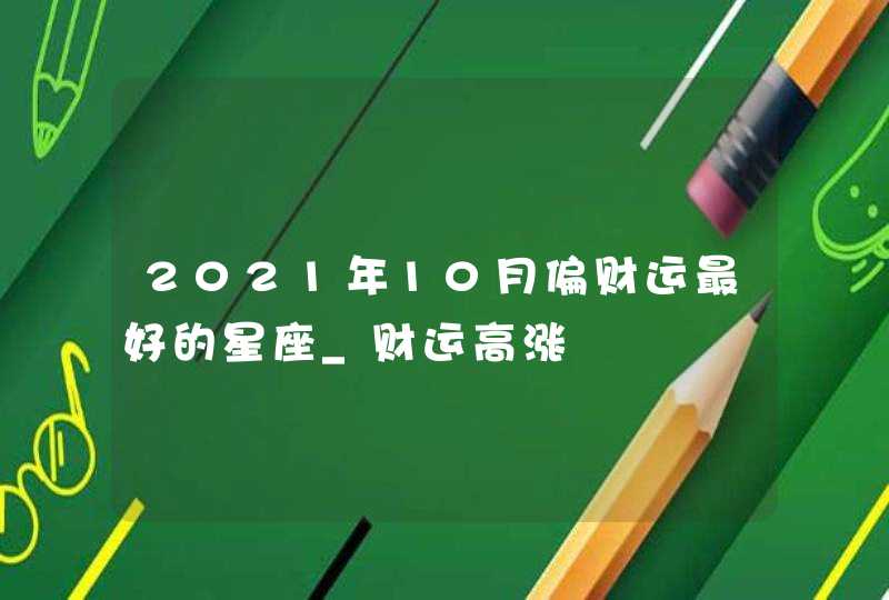 2021年10月偏财运最好的星座_财运高涨