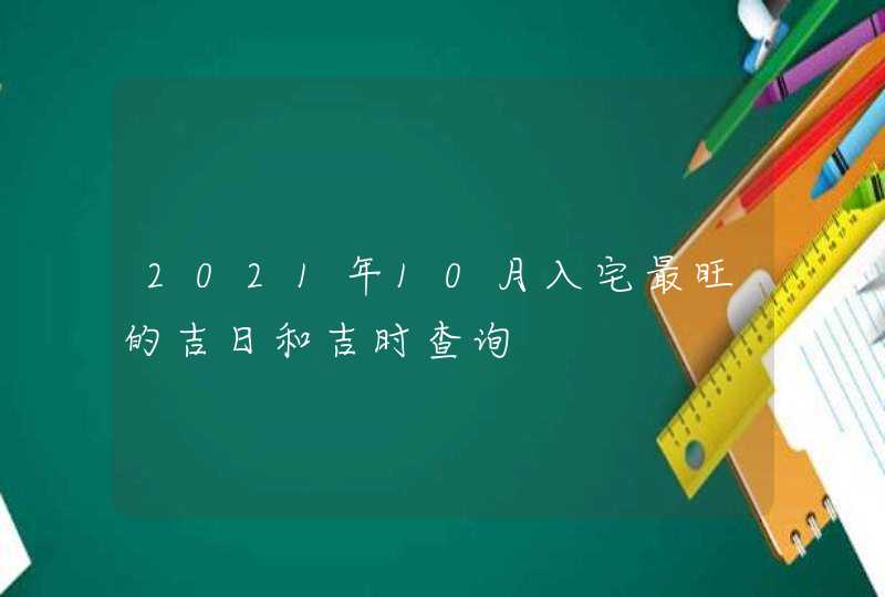 2021年10月入宅最旺的吉日和吉时查询