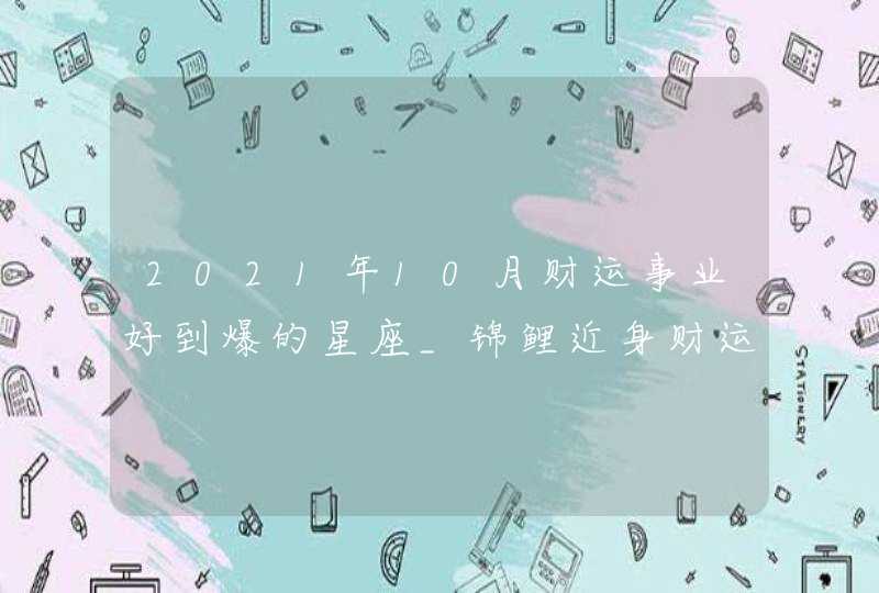 2021年10月财运事业好到爆的星座_锦鲤近身财运暴涨