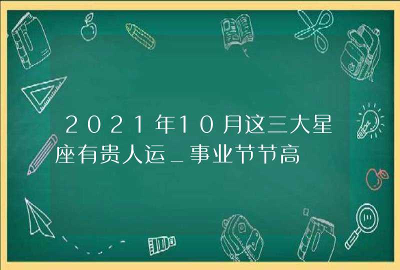 2021年10月这三大星座有贵人运_事业节节高