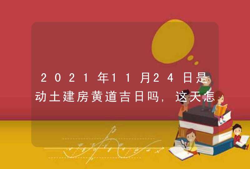 2021年11月24日是动土建房黄道吉日吗,这天怎么样