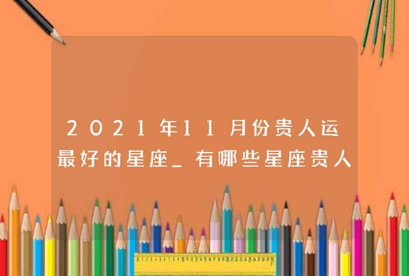 2021年11月份贵人运最好的星座_有哪些星座贵人运好