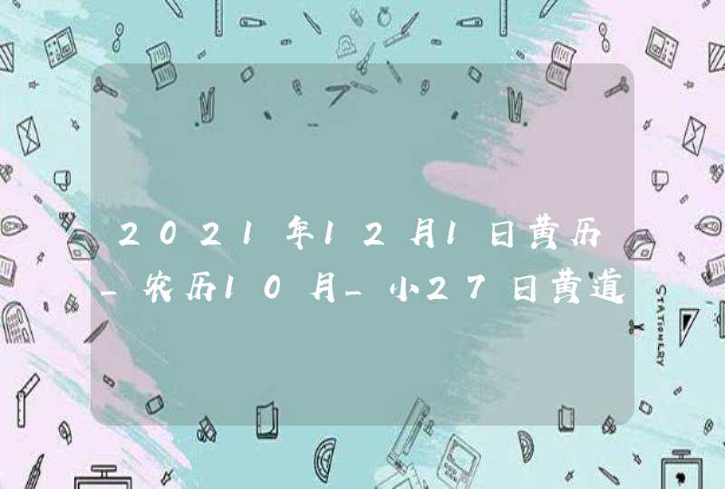 2021年12月1日黄历_农历10月_小27日黄道吉日好日子