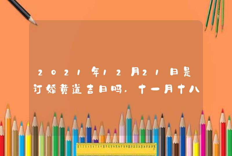 2021年12月21日是订婚黄道吉日吗,十一月十八日子好吗