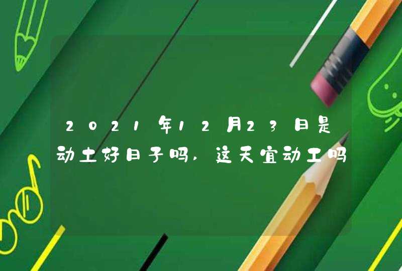 2021年12月23日是动土好日子吗,这天宜动工吗