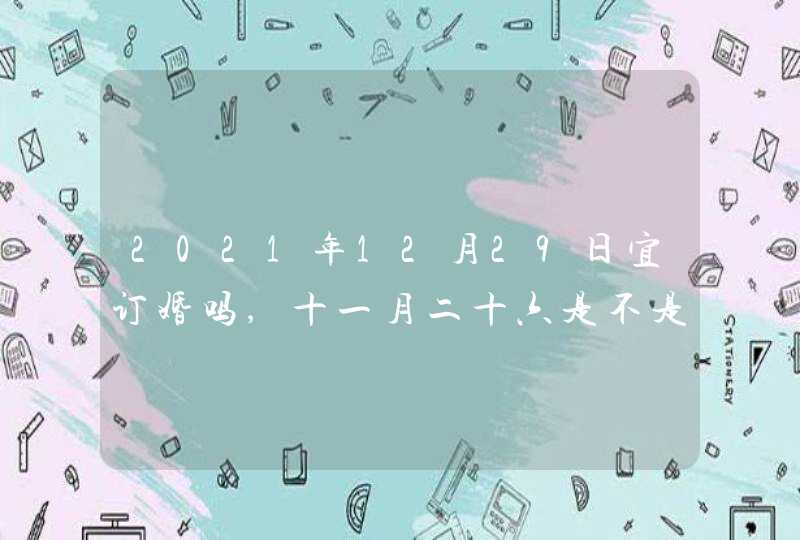 2021年12月29日宜订婚吗,十一月二十六是不是好日子