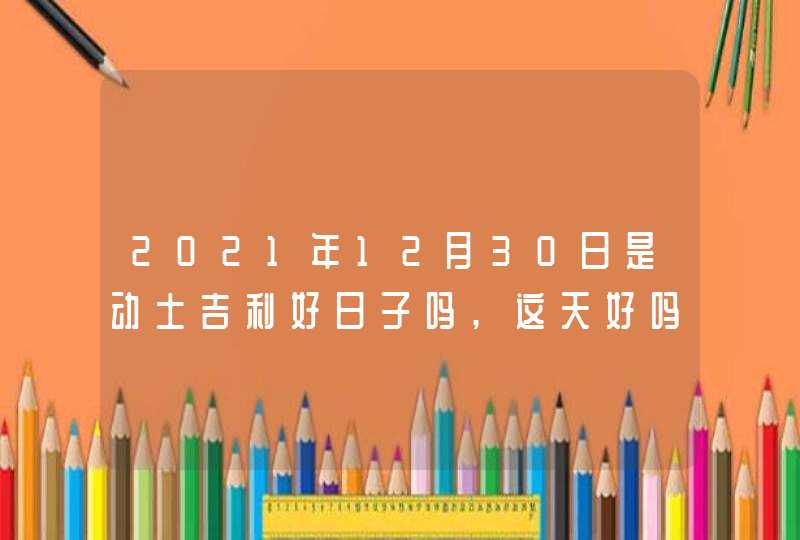 2021年12月30日是动土吉利好日子吗,这天好吗