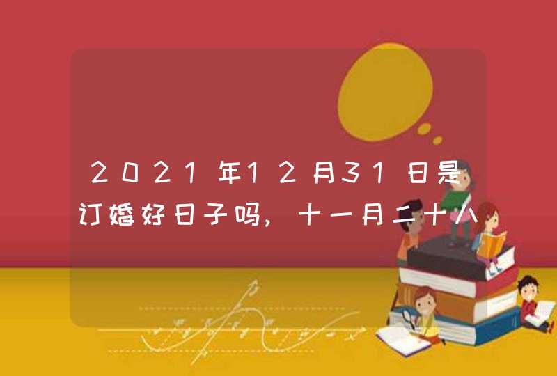 2021年12月31日是订婚好日子吗,十一月二十八是吉利日吗