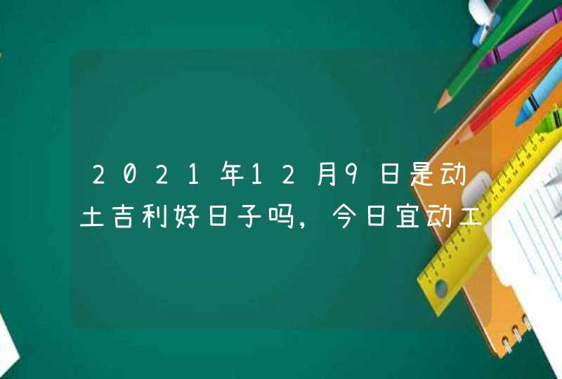 2021年12月9日是动土吉利好日子吗,今日宜动工吗