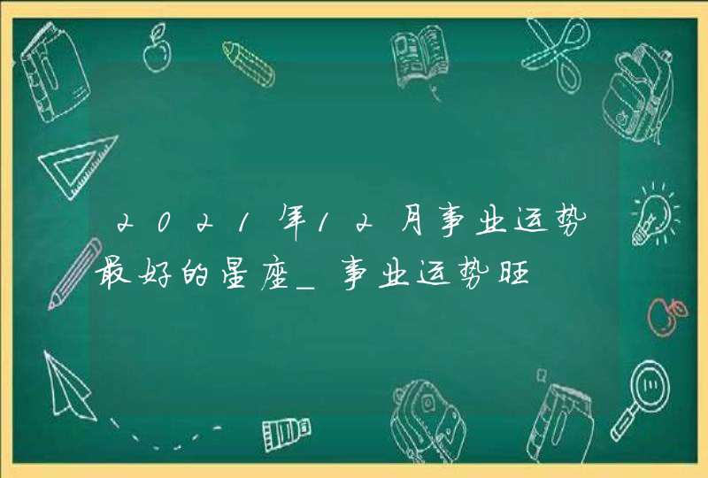 2021年12月事业运势最好的星座_事业运势旺