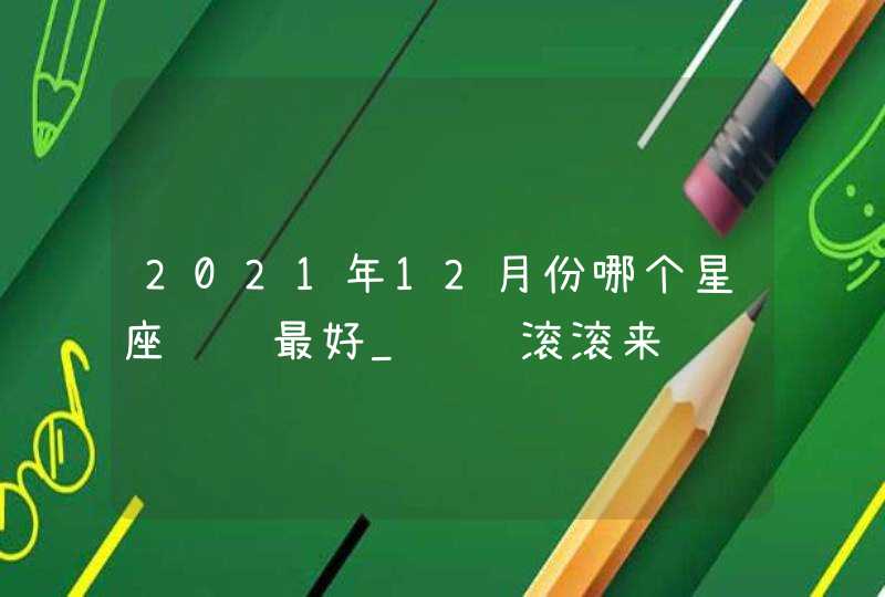 2021年12月份哪个星座财运最好_财运滚滚来