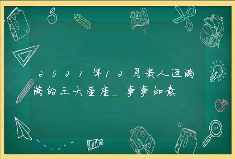 2021年12月贵人运满满的三大星座_事事如意