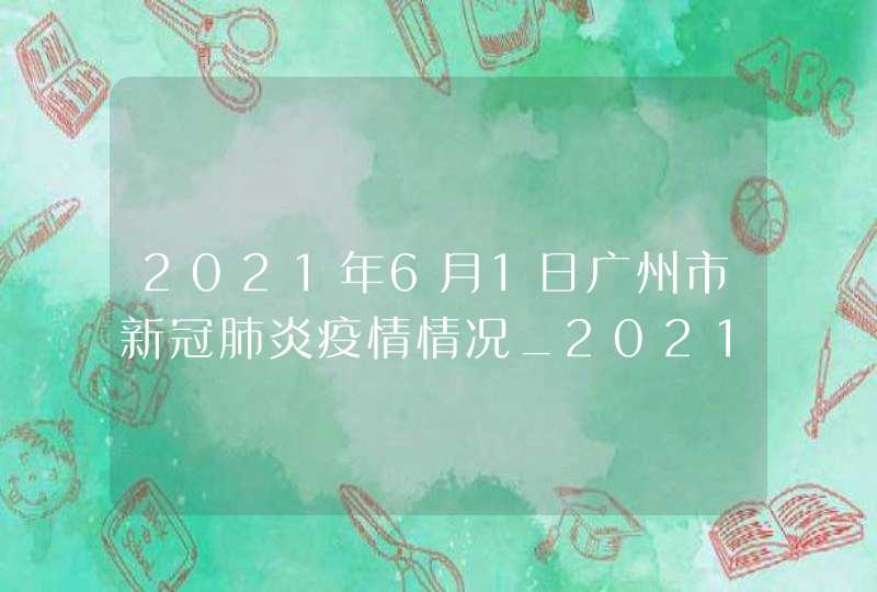 2021年6月1日广州市新冠肺炎疫情情况_2021年6月2日广州市新冠肺炎疫情情况