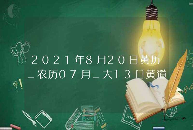 2021年8月20日黄历_农历07月_大13日黄道吉日好日子