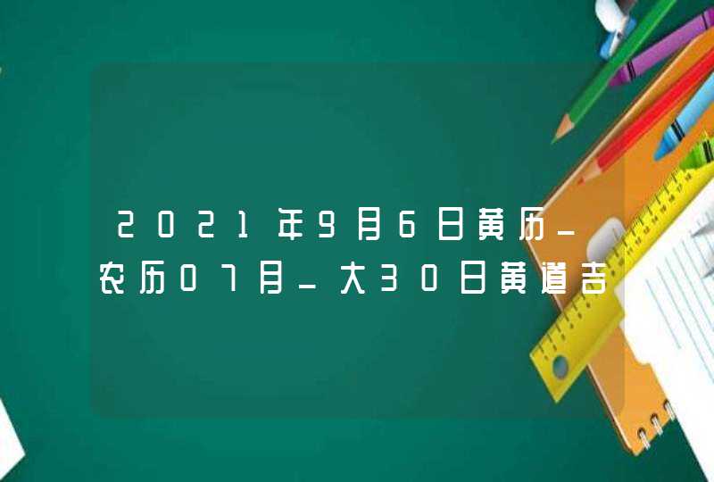 2021年9月6日黄历_农历07月_大30日黄道吉日好日子