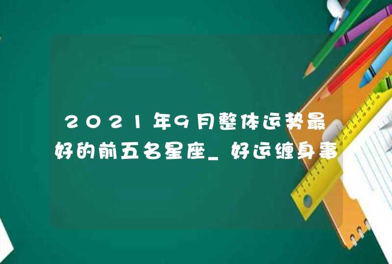 2021年9月整体运势最好的前五名星座_好运缠身事业步步高升