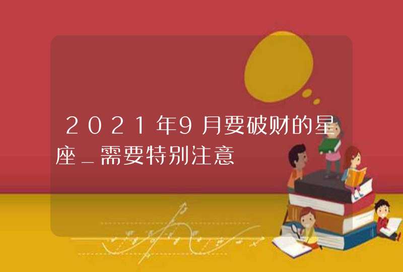 2021年9月要破财的星座_需要特别注意