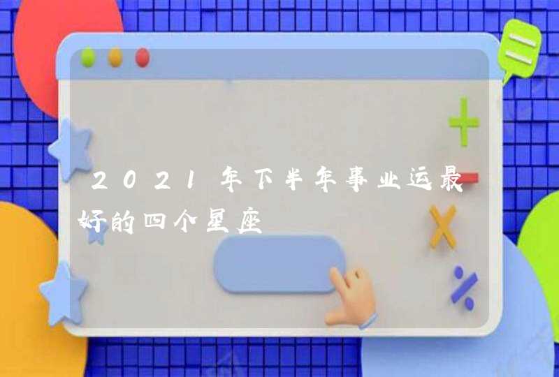 2021年下半年事业运最好的四个星座