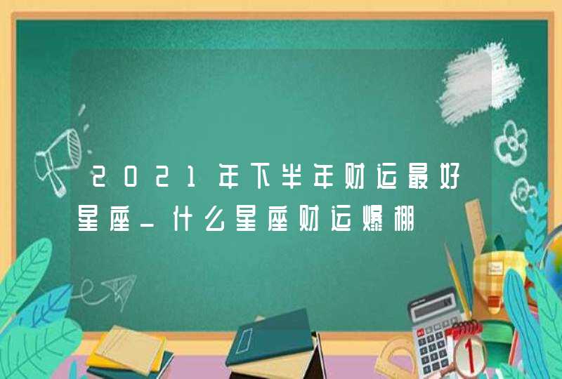 2021年下半年财运最好星座_什么星座财运爆棚