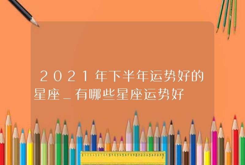 2021年下半年运势好的星座_有哪些星座运势好