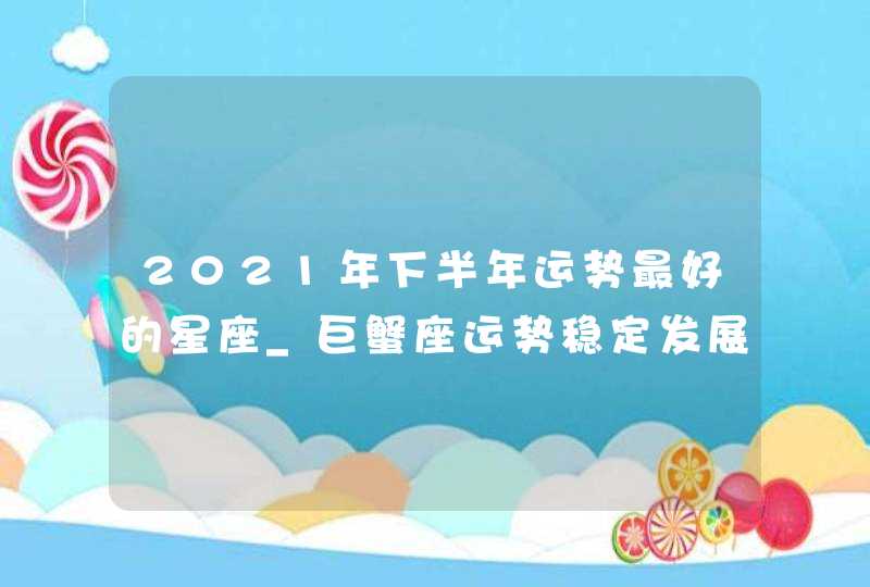 2021年下半年运势最好的星座_巨蟹座运势稳定发展