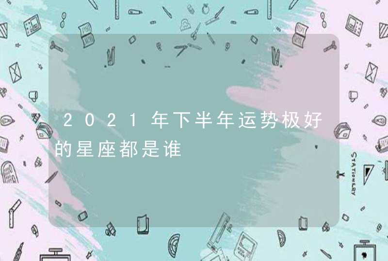 2021年下半年运势极好的星座都是谁