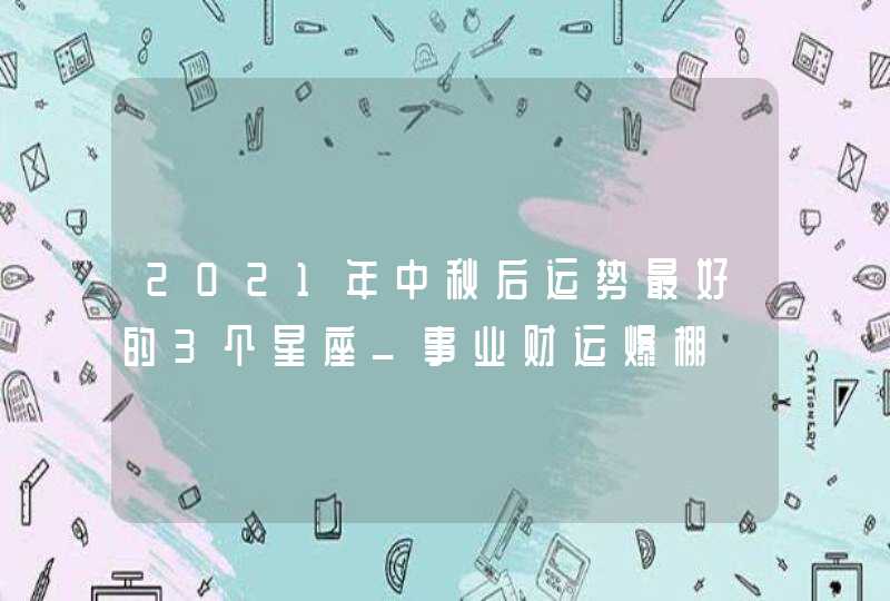 2021年中秋后运势最好的3个星座_事业财运爆棚