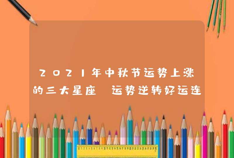 2021年中秋节运势上涨的三大星座_运势逆转好运连连