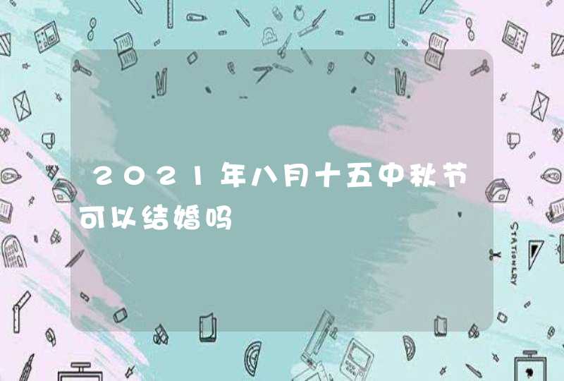 2021年八月十五中秋节可以结婚吗