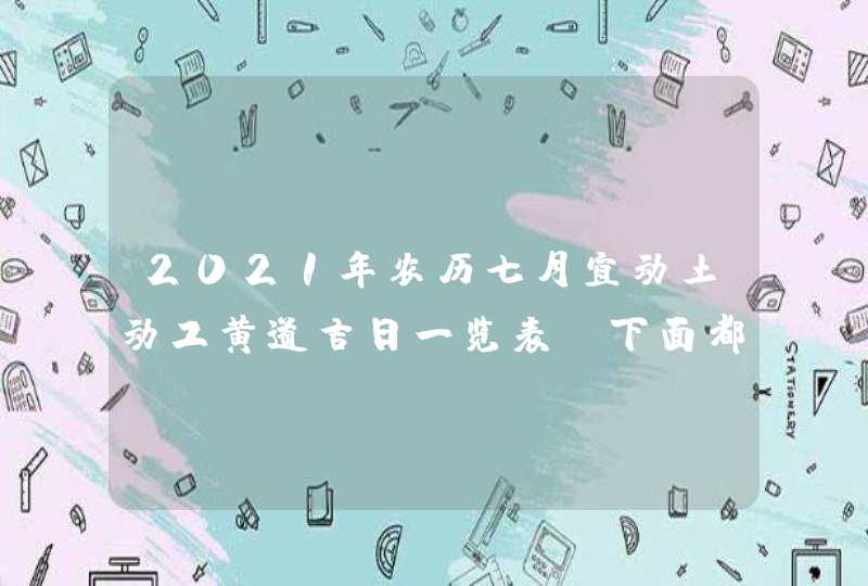 2021年农历七月宜动土动工黄道吉日一览表,下面都是好日子