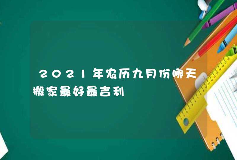 2021年农历九月份哪天搬家最好最吉利