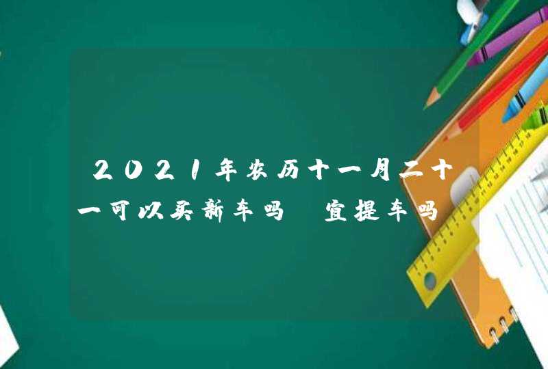 2021年农历十一月二十一可以买新车吗,宜提车吗