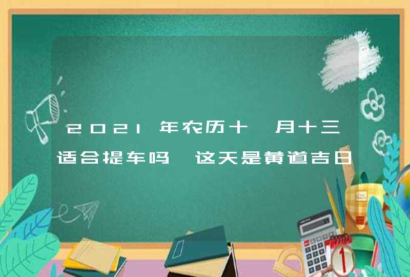 2021年农历十一月十三适合提车吗,这天是黄道吉日吗