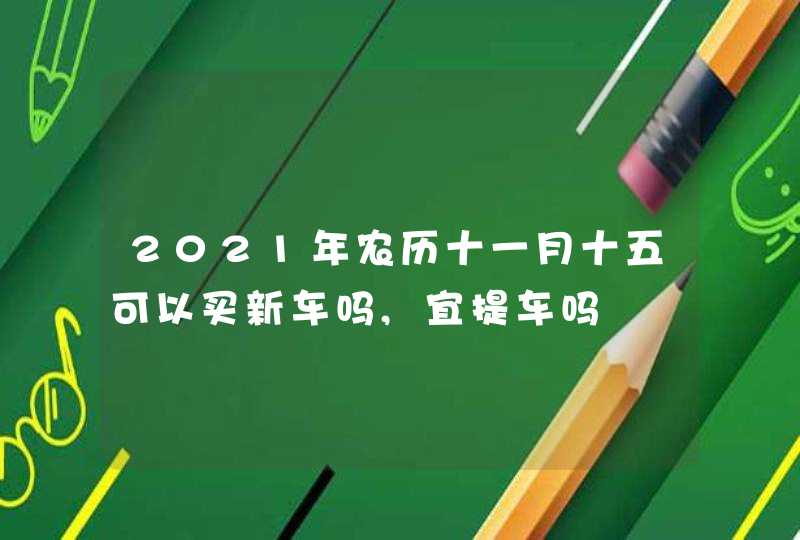 2021年农历十一月十五可以买新车吗,宜提车吗