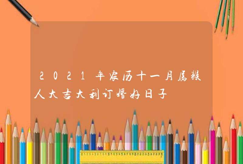 2021年农历十一月属猴人大吉大利订婚好日子