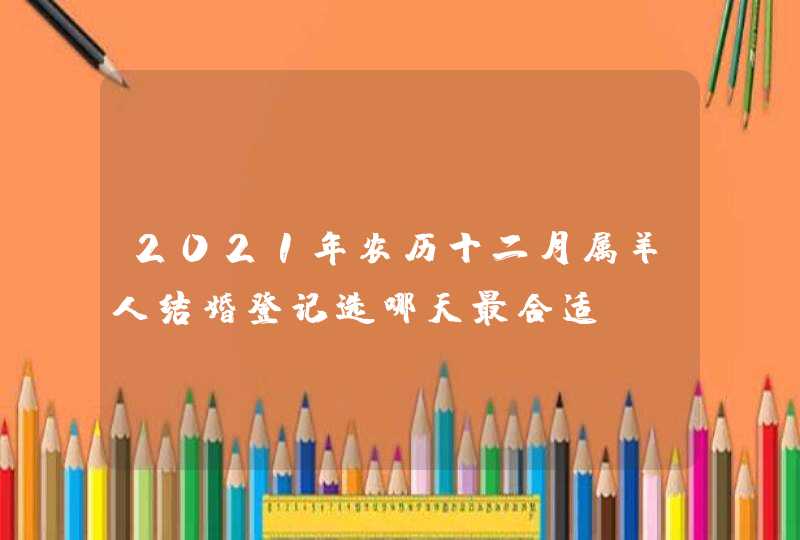 2021年农历十二月属羊人结婚登记选哪天最合适