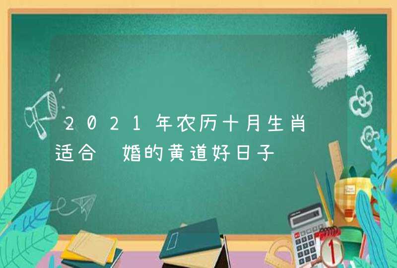 2021年农历十月生肖马适合订婚的黄道好日子