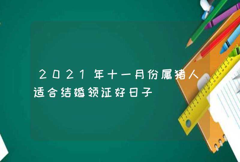 2021年十一月份属猪人适合结婚领证好日子