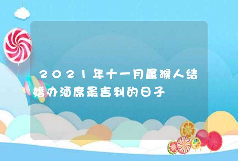 2021年十一月属猴人结婚办酒席最吉利的日子