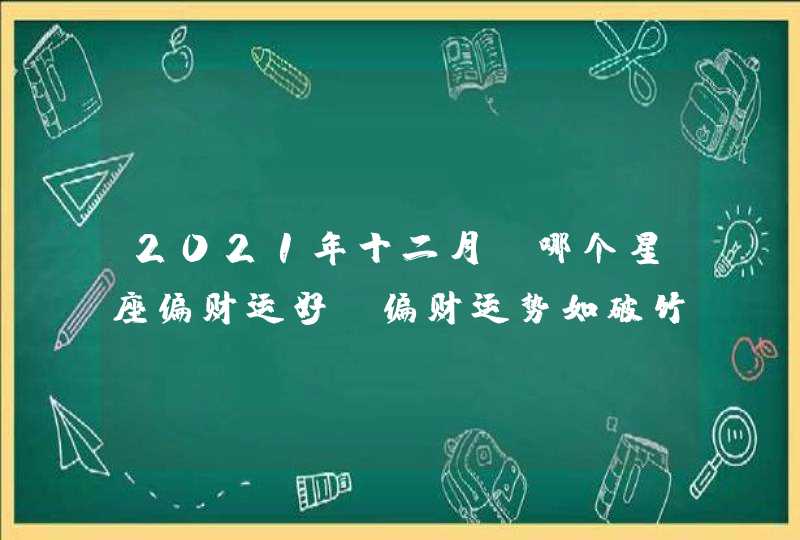 2021年十二月份哪个星座偏财运好_偏财运势如破竹