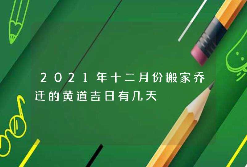 2021年十二月份搬家乔迁的黄道吉日有几天