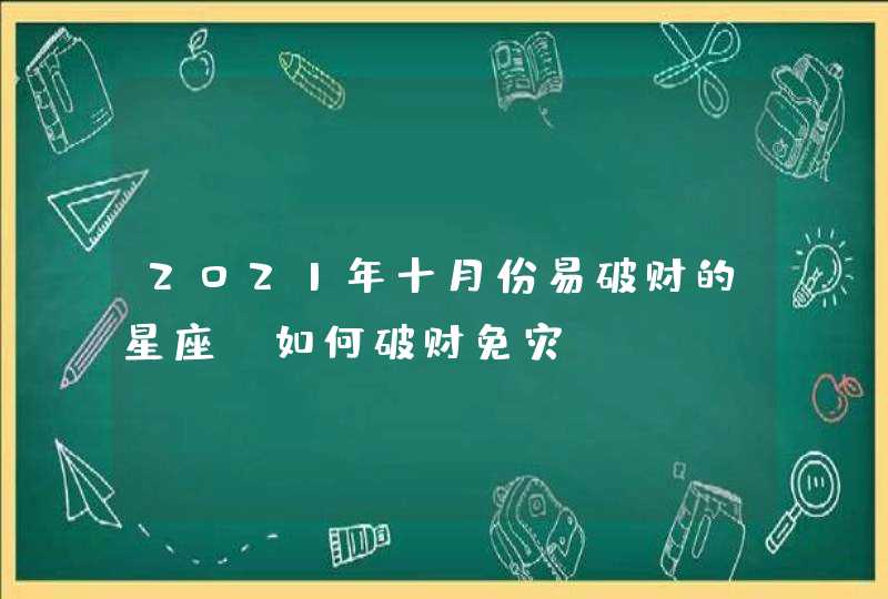 2021年十月份易破财的星座_如何破财免灾